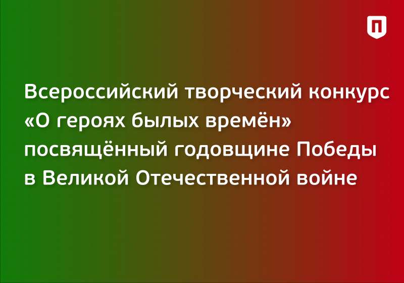 Всероссийский творческий конкурс с международным участием «О героях былых времён», посвящённый годовщине Победы в Великой Отечественной войне  (1941-1945 гг.)